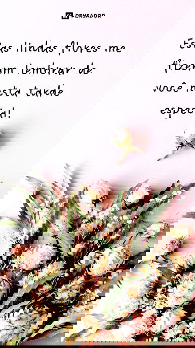 Estas lindas flores me fizeram lembrar de você nesta tarde especial.