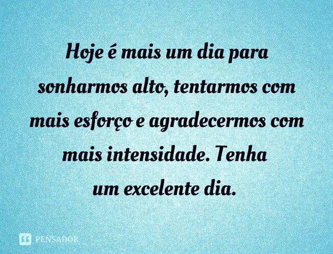 Hoje é mais um dia para sonharmos alto, tentarmos com mais esforço e agradecermos com mais intensidade. Tenha um excelente dia.
