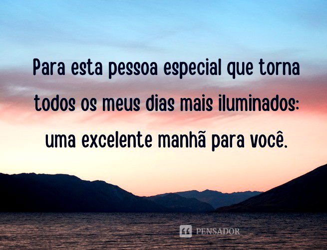 Para esta pessoa especial que torna todos os meus dias mais iluminados: uma excelente manhã para você.