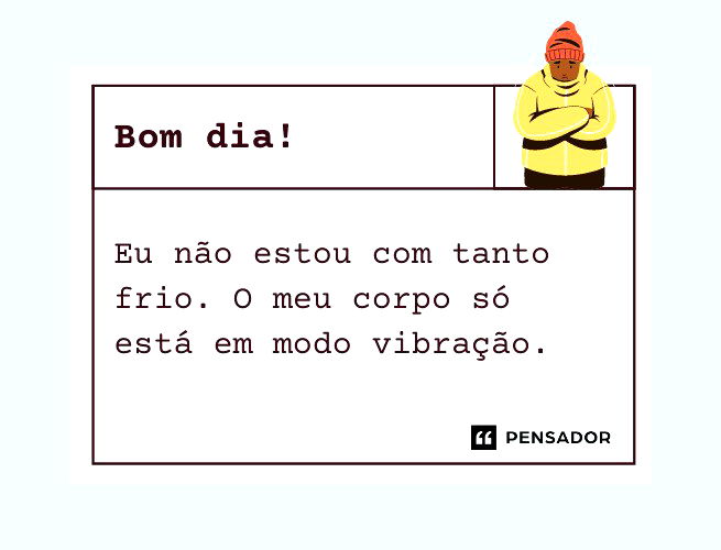 Eu não estou com tanto frio. O meu corpo só está em modo vibração. Bom dia!