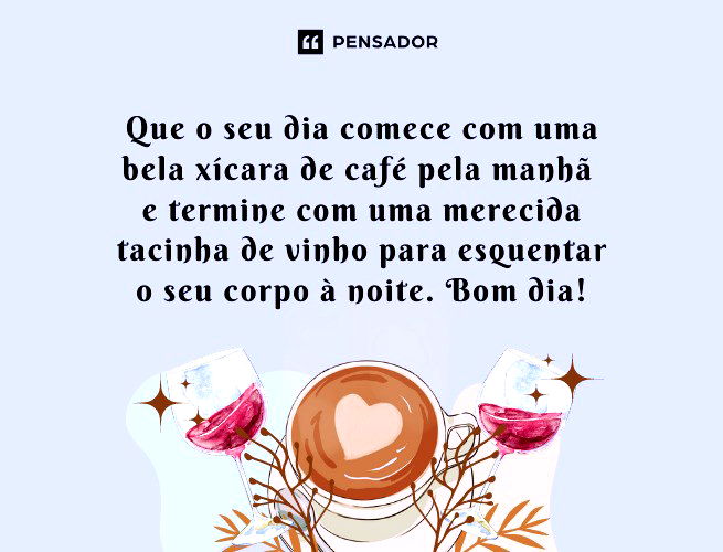 Que o seu dia comece com uma bela xícara de café e termine com uma merecida tacinha de vinho para esquentar o seu corpo à noite. Bom dia!