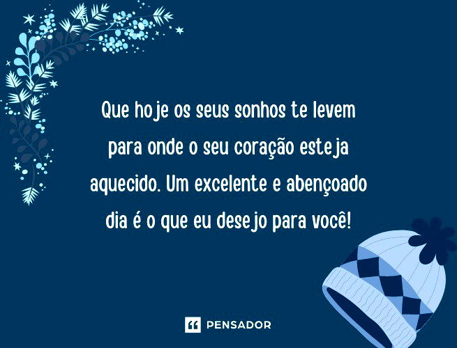 Que hoje os seus sonhos te levem para onde o seu coração esteja aquecido. Um excelente e abençoado dia é o que eu desejo para você!