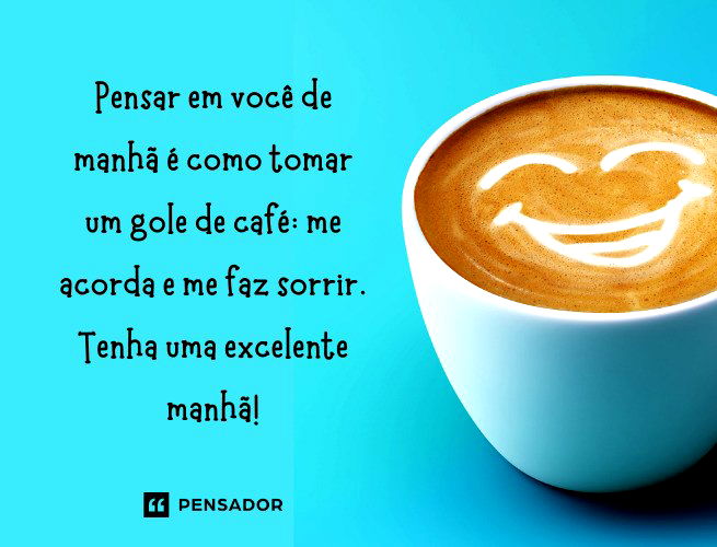Pensar em você de manhã é como tomar um gole de café: me acorda e me faz sorrir. Tenha uma excelente manhã!