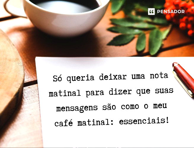 Só queria deixar uma nota matinal para dizer que suas mensagens são como o meu café matinal: essenciais!
