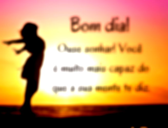 Bom dia! Ouse sonhar! Você é muito mais capaz do que a sua mente te diz.