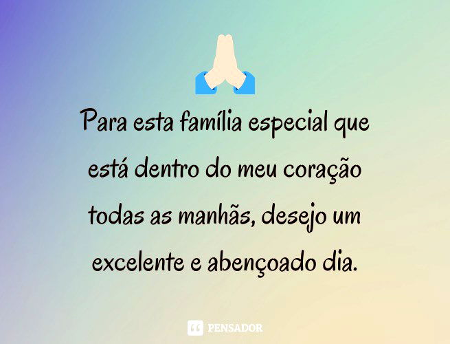 Para esta família especial que está dentro do meu coração todas as manhãs, desejo um excelente e abençoado dia.