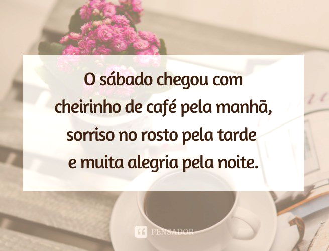 Bom dia, sábado! 62 mensagens para desejar um bom sábado - Pensador