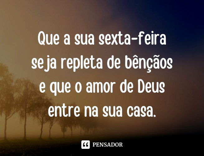 Que a sua sexta-feira seja repleta de bênçãos e que o amor de Deus entre na sua casa.