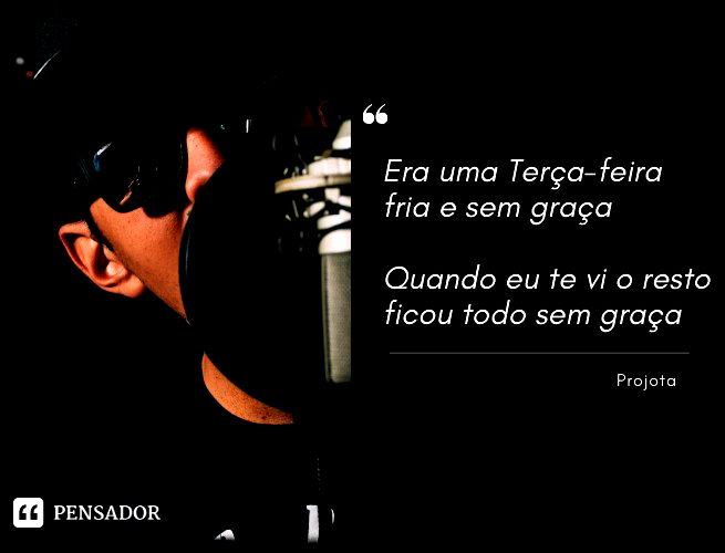 Era uma Terça-feira fria e sem graça Quando eu te vi o resto ficou todo sem graça.  Projota