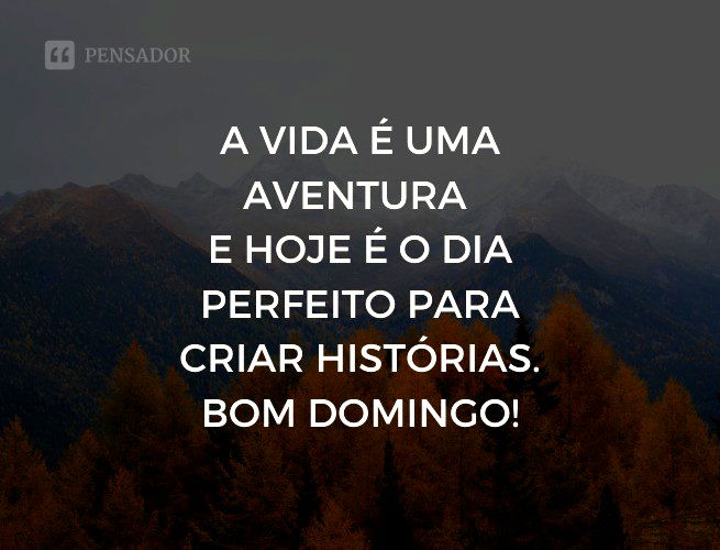 A vida é uma aventura e hoje é o dia perfeito para criar histórias. Bom domingo!