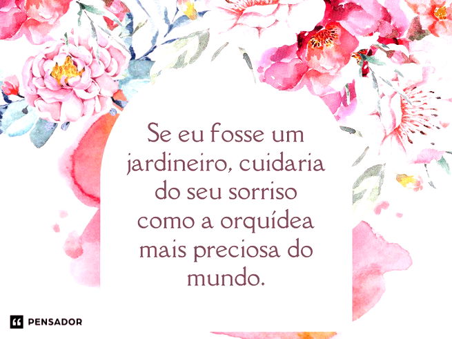 Se eu fosse um jardineiro, cuidaria do seu sorriso como a orquídea mais preciosa do mundo.