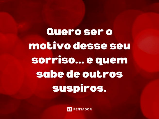 Quero ser o motivo desse seu sorriso... e quem sabe de outros suspiros.