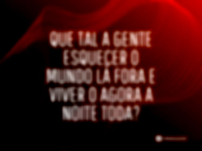Que tal a gente esquecer o mundo lá fora e viver o agora a noite toda?
