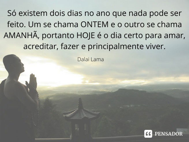 Só existem dois dias no ano que nada pode ser feito. Um se chama ONTEM e o outro se chama AMANHÃ, portanto HOJE é o dia certo para amar, acreditar, fazer e principalmente viver.  Dalai Lama