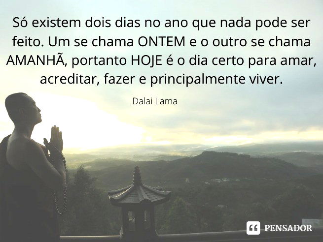 Só existem dois dias no ano que nada pode ser feito. Um se chama ONTEM e o outro se chama AMANHÃ, portanto HOJE é o dia certo para amar, acreditar, fazer e principalmente viver.  Dalai Lama