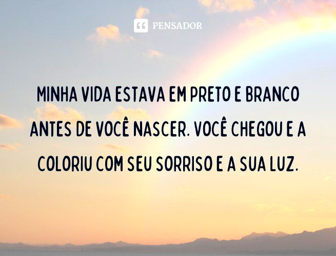Minha vida estava em preto e branco antes de você nascer. Você chegou e a coloriu com seu sorriso e a sua luz.