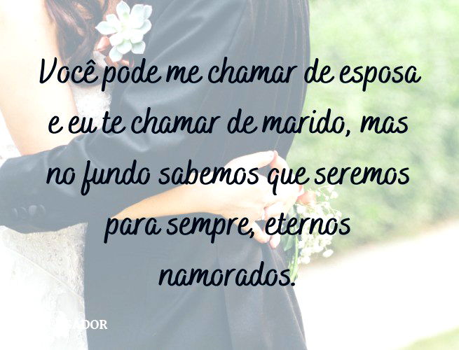 Você pode me chamar de esposa e eu te chamar de marido, mas no fundo sabemos que seremos para sempre, eternos namorados.
