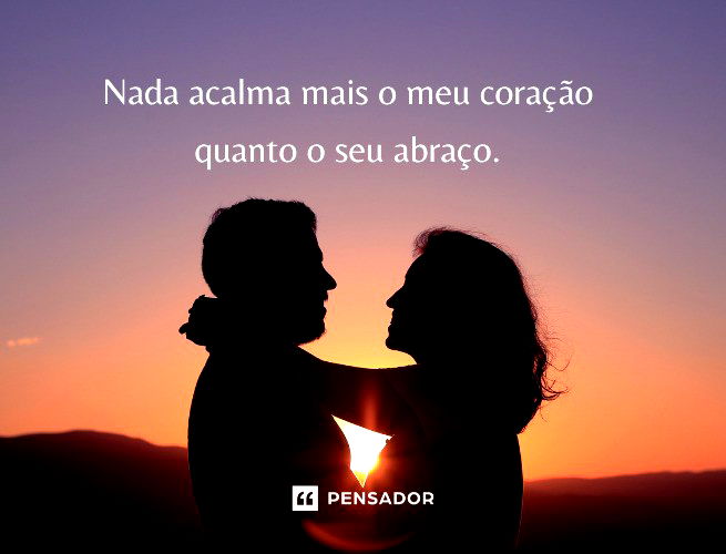 Nada acalma mais o meu coração quanto o seu abraço.