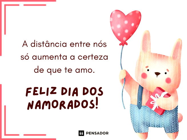 A distância entre nós só aumenta a certeza de que te amo. Feliz Dia dos Namorados!