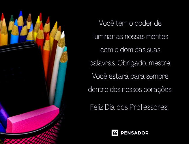 Você tem o poder de iluminar as nossas mentes com o dom das suas palavras. Obrigado, mestre. Você estará para sempre dentro dos nossos corações. Feliz Dia dos Professores!