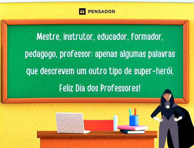 Mestre, instrutor, educador, formador, pedagogo, professor: apenas algumas palavras para descrever um outro tipo de super-herói. Feliz Dia dos Professores!