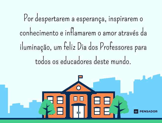 Por despertarem a esperança, inspirarem o conhecimento e inflamarem o amor através da iluminação, um feliz Dia dos Professores para todos os educadores deste mundo.