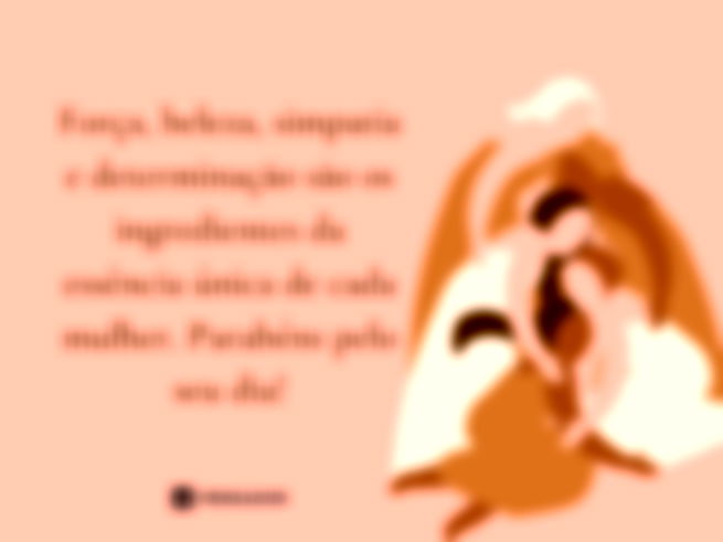 Força, beleza, simpatia e determinação são os ingredientes da essência única de cada mulher. Parabéns pelo seu dia!