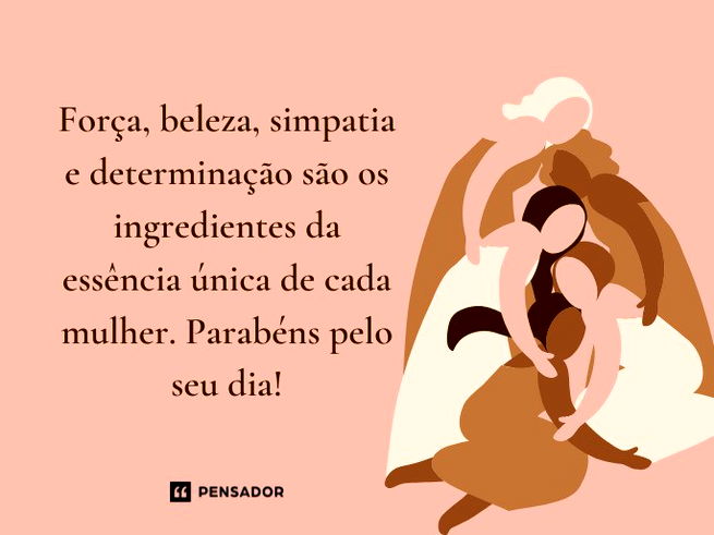 Força, beleza, simpatia e determinação são os ingredientes da essência única de cada mulher. Parabéns pelo seu dia!