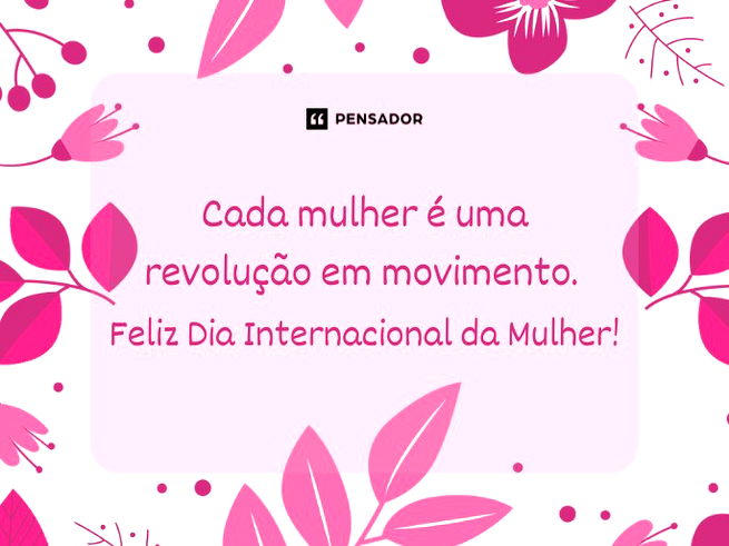 Cada mulher é uma revolução em movimento. Feliz Dia Internacional da Mulher!