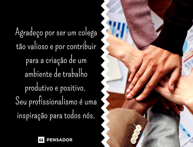 Agradeço por ser um colega tão valioso e por contribuir para a criação de um ambiente de trabalho produtivo e positivo. Seu profissionalismo é uma inspiração para todos nós.