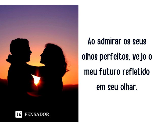 Ao admirar os seus olhos perfeitos, vejo o meu futuro refletido em seu olhar.