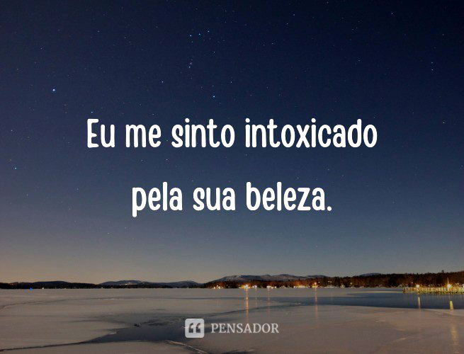 Eu me sinto intoxicado pela sua beleza.