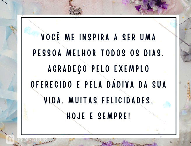 Você me inspira a ser uma pessoa melhor todos os dias. Agradeço pelo exemplo oferecido e pela dádiva da sua vida. Muitas felicidades, hoje e sempre!
