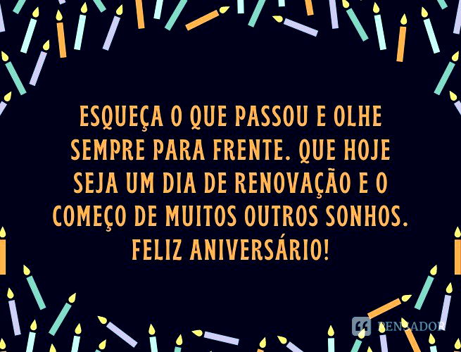 Esqueça o que passou e olhe sempre para frente. Que hoje seja um dia de renovação e o começo de muitos outros sonhos. Feliz aniversário!