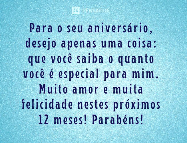 Para o seu aniversário, desejo apenas uma coisa: que você saiba o quanto você é especial para mim. Muito amor e muita felicidade nestes próximos 12 meses! Parabéns!