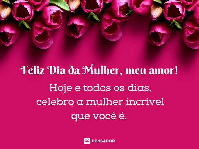 Feliz Dia da Mulher, meu amor! Hoje e todos os dias, celebro a mulher incrível que você é.