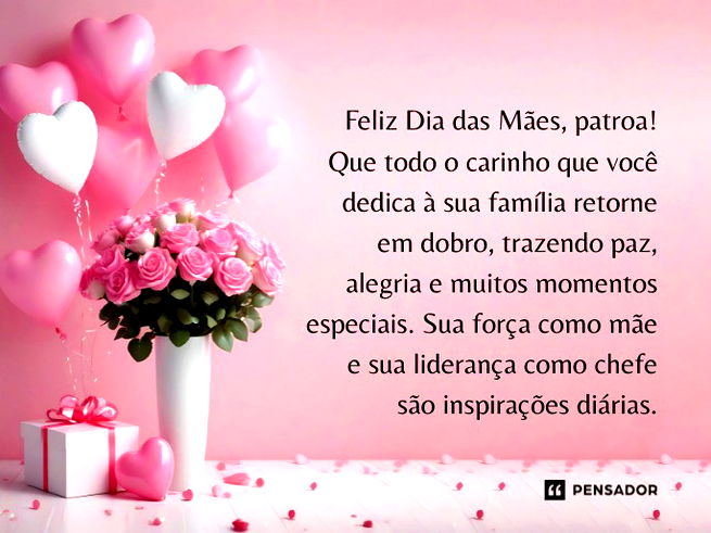 Feliz Dia das Mães, patroa! Que todo o carinho que você dedica à sua família retorne em dobro, trazendo paz, alegria e muitos momentos especiais. Sua força como mãe e sua liderança como chefe são inspirações diárias.