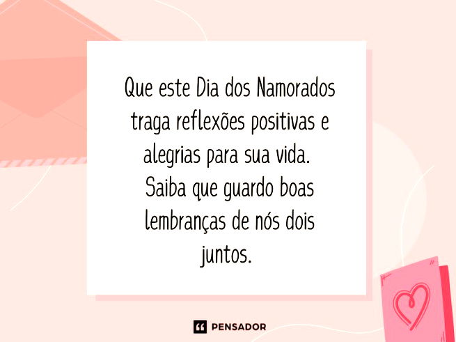 Que este Dia dos Namorados traga reflexões positivas e alegrias para sua vida.  Saiba que guardo boas lembranças de nós dois juntos. 