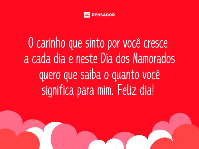 O carinho que sinto por você cresce a cada dia e neste Dia dos Namorados quero que saiba o quanto você significa para mim. Feliz dia! 