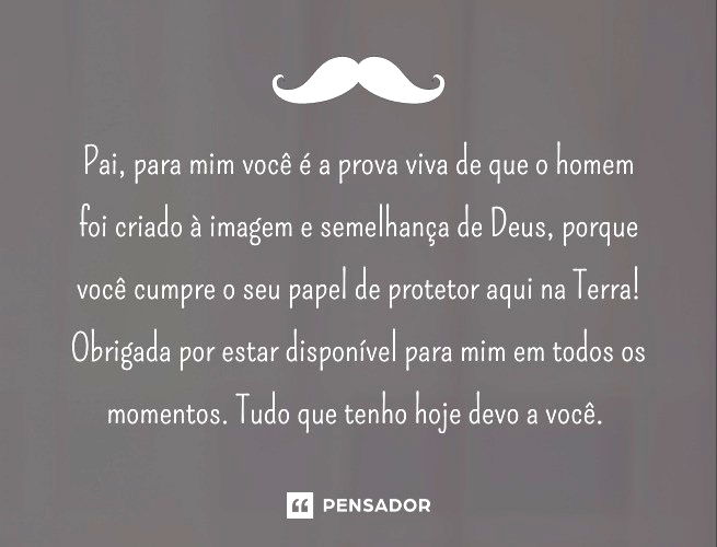 Pai, para mim você é a prova viva de que o homem foi criado à imagem e semelhança de Deus, porque você cumpre o seu papel de protetor aqui na Terra! Obrigada por estar disponível para mim em todos os momentos. Tudo que tenho hoje devo a você.