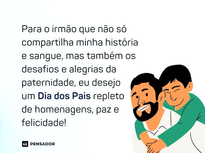 Para o irmão que não só compartilha minha história e sangue, mas também os desafios e alegrias da paternidade, eu desejo um Dia dos Pais repleto de homenagens, paz e felicidade!