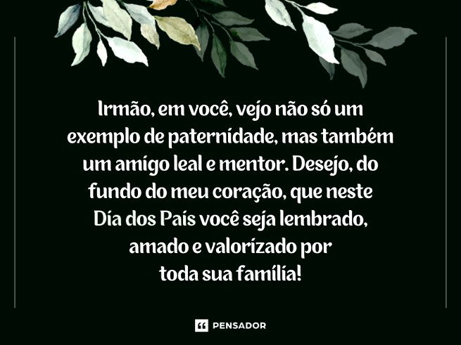 Irmão, em você, vejo não só um exemplo de paternidade, mas também um amigo leal e mentor. Desejo, do fundo do meu coração, que neste Dia dos Pais você seja lembrado, amado e valorizado por toda sua família!