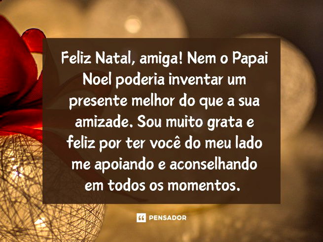 Feliz Natal, amiga! Nem o Papai Noel poderia inventar um presente melhor do que a sua amizade. Sou muito grata e feliz por ter você do meu lado me apoiando e aconselhando em todos os momentos. 