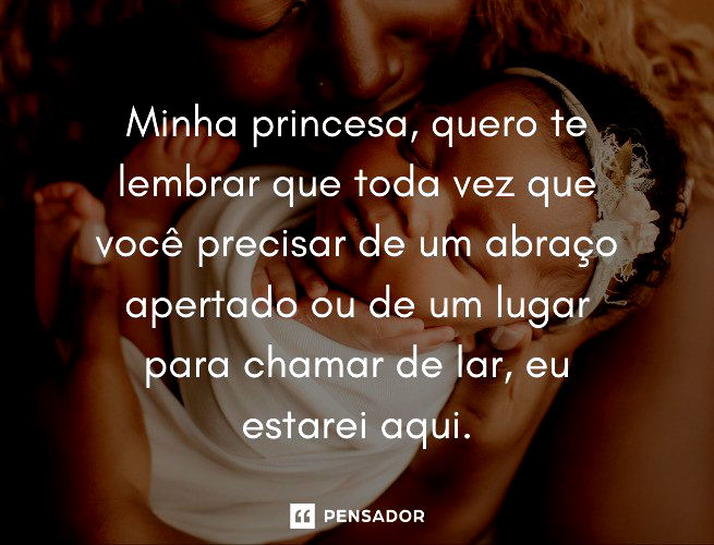 Minha princesa, quero te lembrar que toda vez que você precisar de um abraço apertado ou de um lugar para chamar de lar, eu estarei aqui.