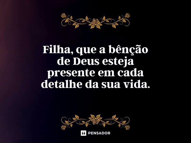Filha, que a b&ecirc;n&ccedil;&atilde;o de Deus esteja presente em cada detalhe da sua vida.