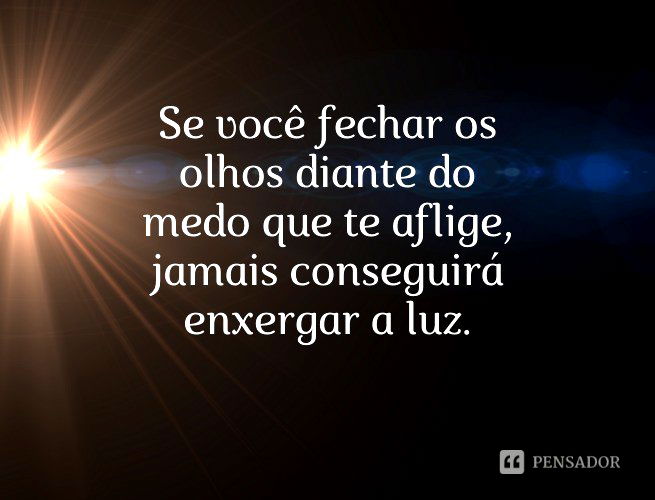 Se você fechar os olhos diante do medo que te aflige, jamais conseguirá enxergar a luz.