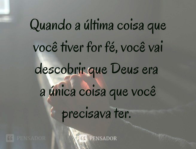 Quando a última coisa que você tiver for fé, você vai descobrir que Deus era a única coisa que você precisava ter.