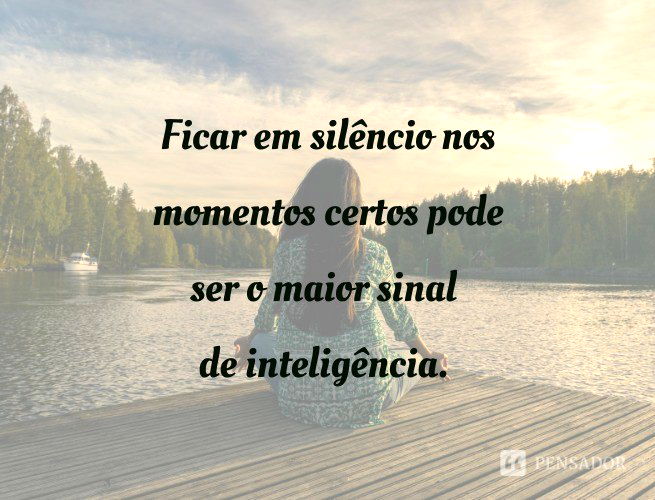 Ficar em silêncio nos momentos certos pode ser o maior sinal de inteligência.