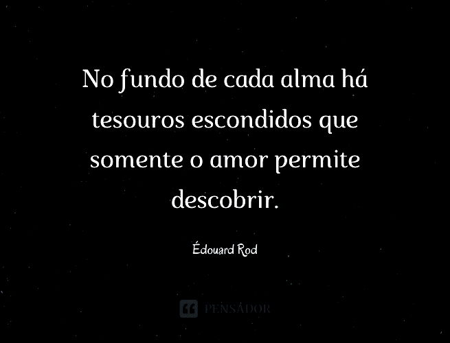 No fundo de cada alma há tesouros escondidos que somente o amor permite descobrir. Édouard Rod
