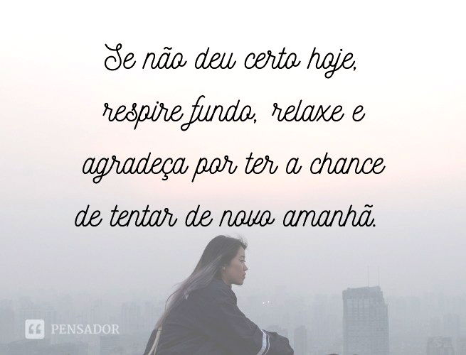 Se não deu certo hoje, respire fundo, relaxe e agradeça por ter a chance de tentar de novo amanhã.